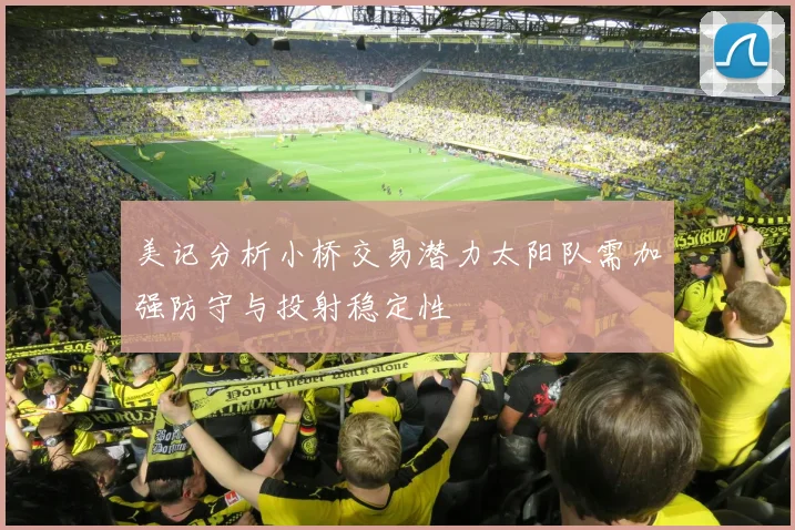 美记分析小桥交易潜力太阳队需加强防守与投射稳定性