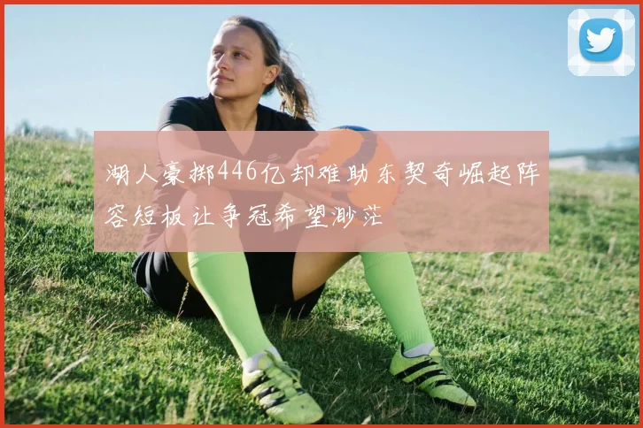 湖人豪掷446亿却难助东契奇崛起阵容短板让争冠希望渺茫