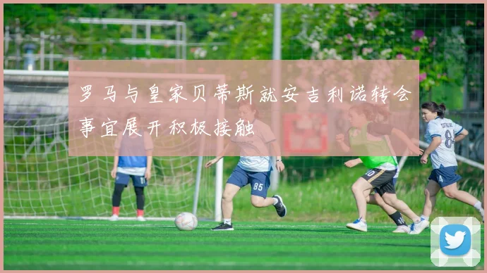 罗马与皇家贝蒂斯就安吉利诺转会事宜展开积极接触