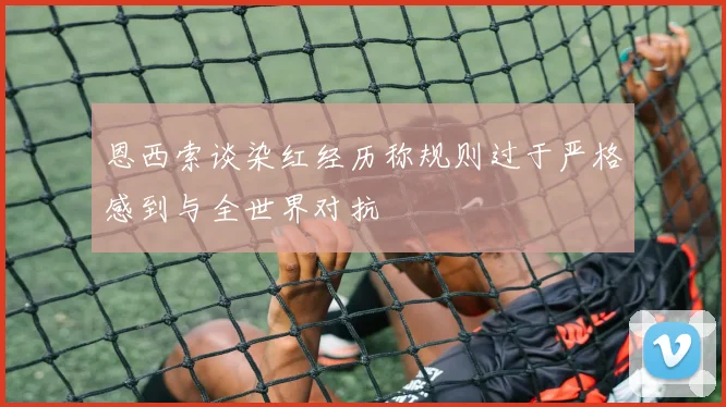 恩西索谈染红经历称规则过于严格感到与全世界对抗