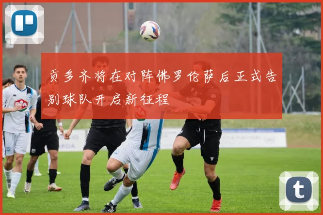 贡多齐将在对阵佛罗伦萨后正式告别球队开启新征程