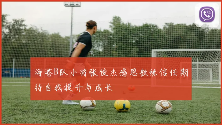 海港B队小将张俊杰感恩教练信任期待自我提升与成长