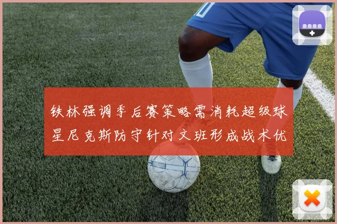 铁林强调季后赛策略需消耗超级球星尼克斯防守针对文班形成战术优势