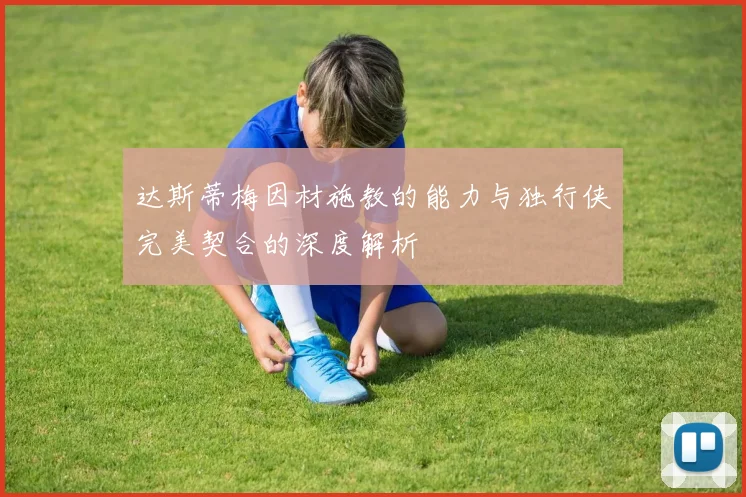 达斯蒂梅因材施教的能力与独行侠完美契合的深度解析