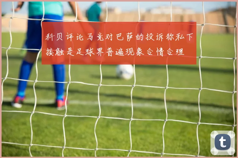 科贝评论马竞对巴萨的投诉称私下接触是足球界普遍现象合情合理
