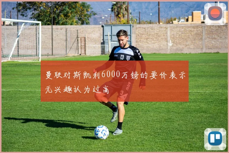 曼联对斯凯利6000万镑的要价表示无兴趣认为过高
