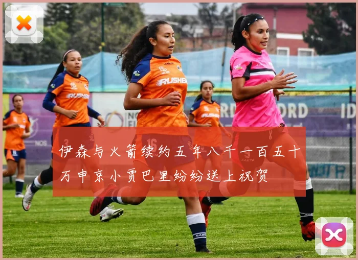 伊森与火箭续约五年八千一百五十万申京小贾巴里纷纷送上祝贺