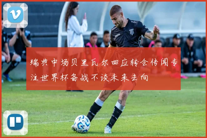 瑞典中场贝里瓦尔回应转会传闻专注世界杯备战不谈未来去向