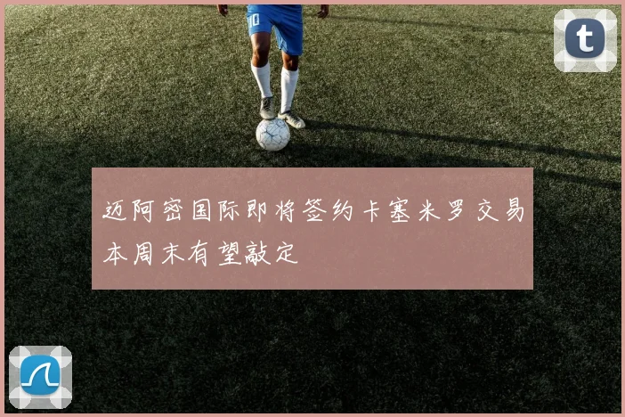迈阿密国际即将签约卡塞米罗交易本周末有望敲定