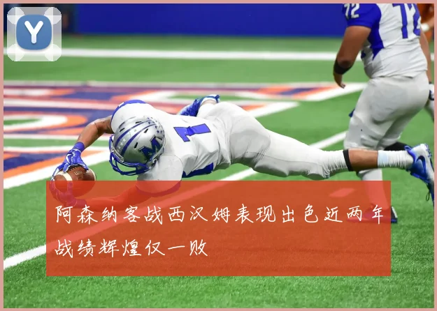 阿森纳客战西汉姆表现出色近两年战绩辉煌仅一败