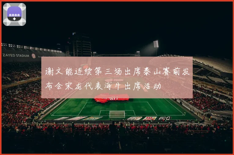 谢文能连续第三场出席泰山赛前发布会宋龙代表海牛出席活动