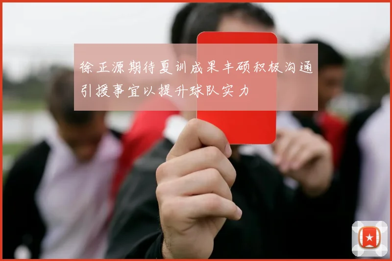 徐正源期待夏训成果丰硕积极沟通引援事宜以提升球队实力