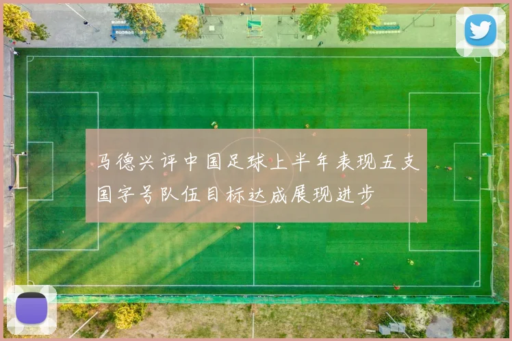 马德兴评中国足球上半年表现五支国字号队伍目标达成展现进步
