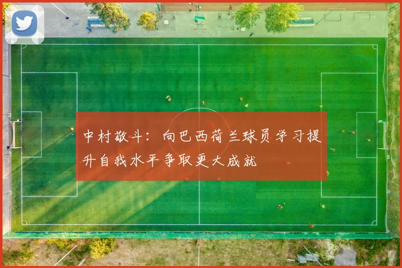 中村敬斗:向巴西荷兰球员学习提升自我水平争取更大成就