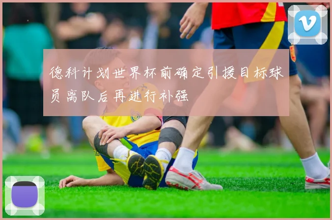 德科计划世界杯前确定引援目标球员离队后再进行补强