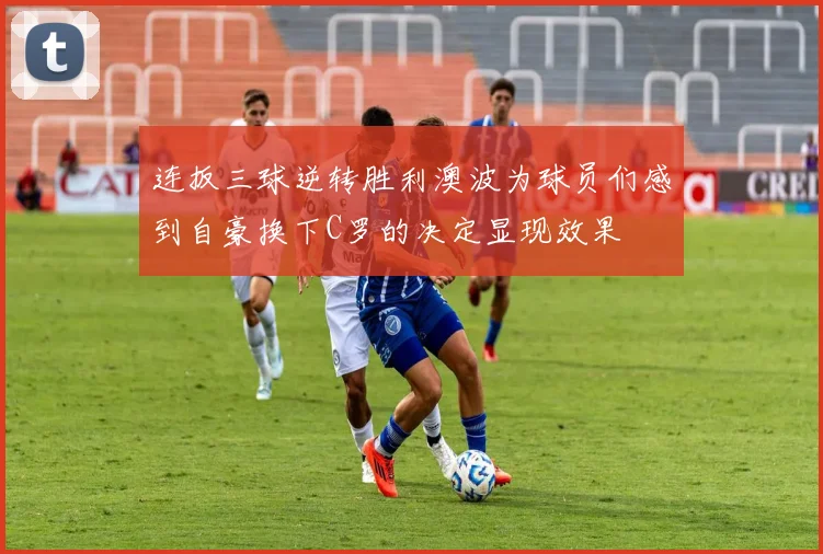 连扳三球逆转胜利澳波为球员们感到自豪换下C罗的决定显现效果