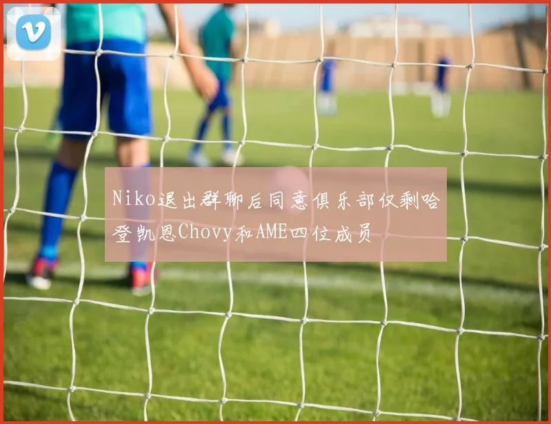 Niko退出群聊后同意俱乐部仅剩哈登凯恩Chovy和AME四位成员