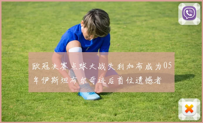 欧冠决赛点球大战失利加布成为05年伊斯坦布尔奇迹后首位遗憾者