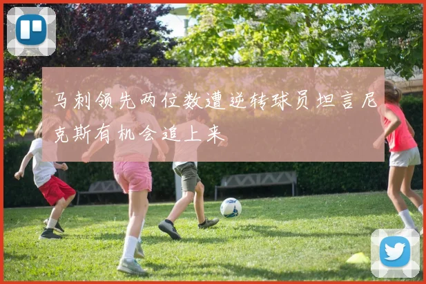 马刺领先两位数遭逆转球员坦言尼克斯有机会追上来
