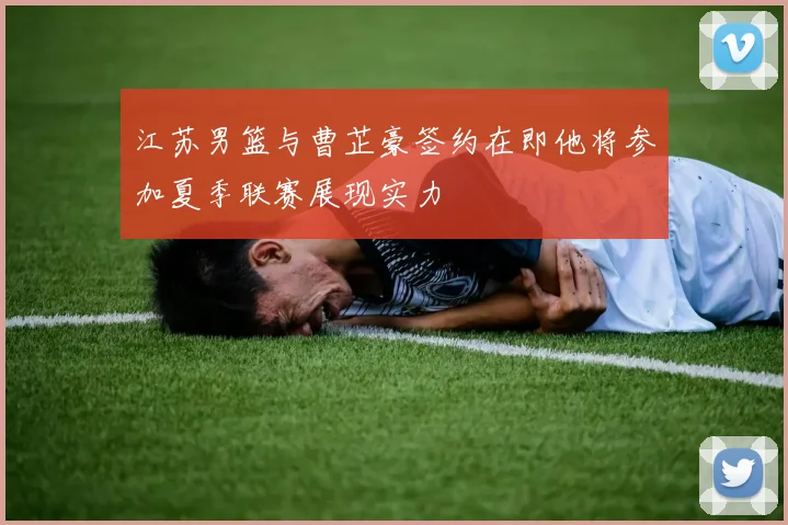 江苏男篮与曹芷豪签约在即他将参加夏季联赛展现实力