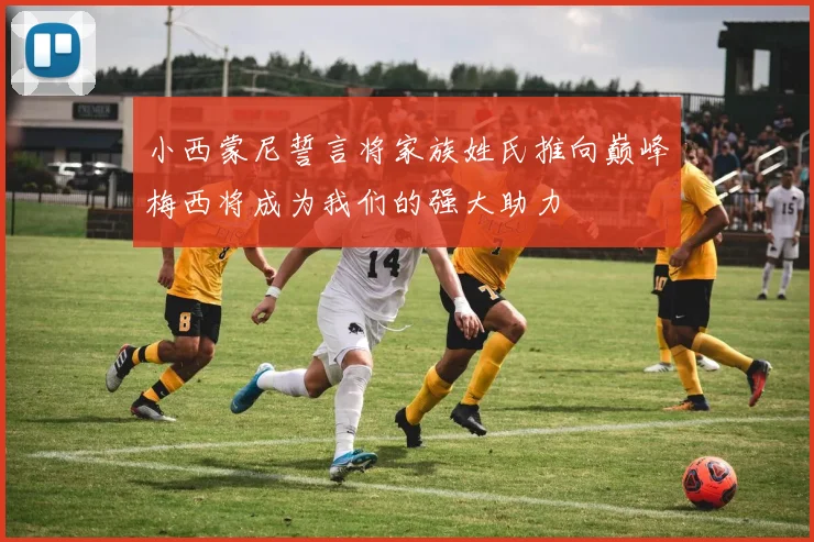 小西蒙尼誓言将家族姓氏推向巅峰梅西将成为我们的强大助力