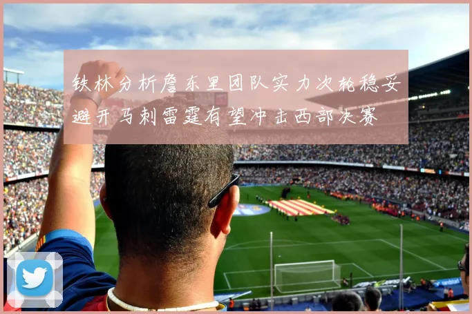 铁林分析詹东里团队实力次轮稳妥避开马刺雷霆有望冲击西部决赛