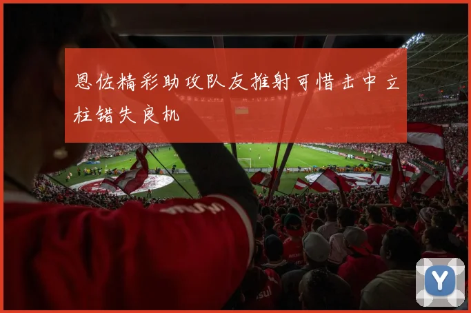 恩佐精彩助攻队友推射可惜击中立柱错失良机