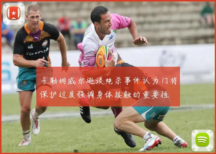 卡勒姆威尔逊谈绝杀事件认为门将保护过度强调身体接触的重要性
