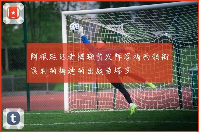 阿根廷记者揭晓首发阵容梅西领衔莫利纳梅迪纳出战劳塔罗